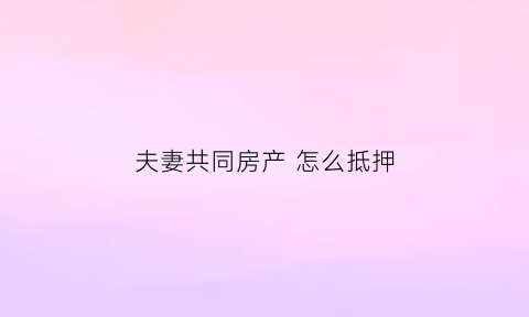 夫妻共同房产怎么抵押(夫妻共同房产怎么抵押给别人)